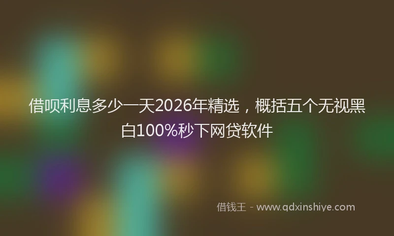 借呗利息多少一天2026年精选，概括五个无视黑白100%秒下网贷软件