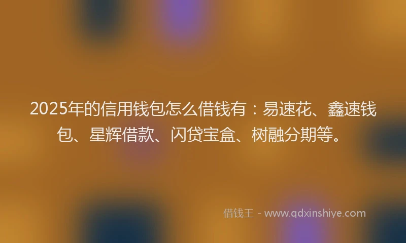 2025年的信用钱包怎么借钱有：易速花、鑫速钱包、星辉借款、闪贷宝盒、树融分期等。