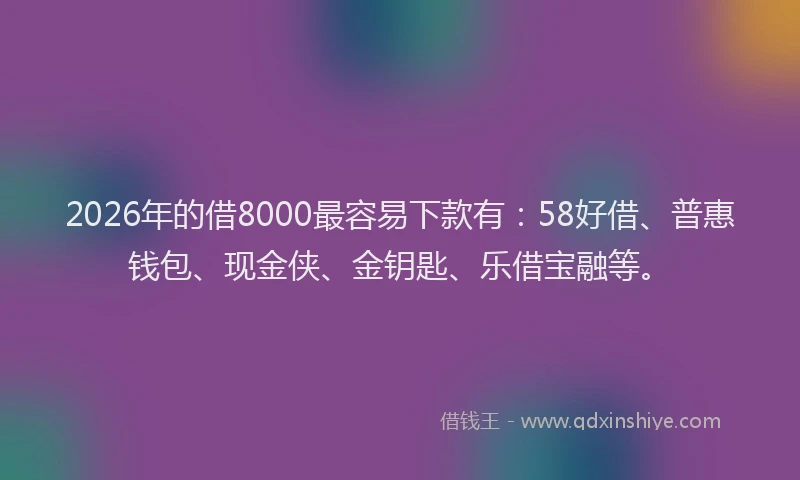 2026年的借8000最容易下款有：58好借、普惠钱包、现金侠、金钥匙、乐借宝融等。
