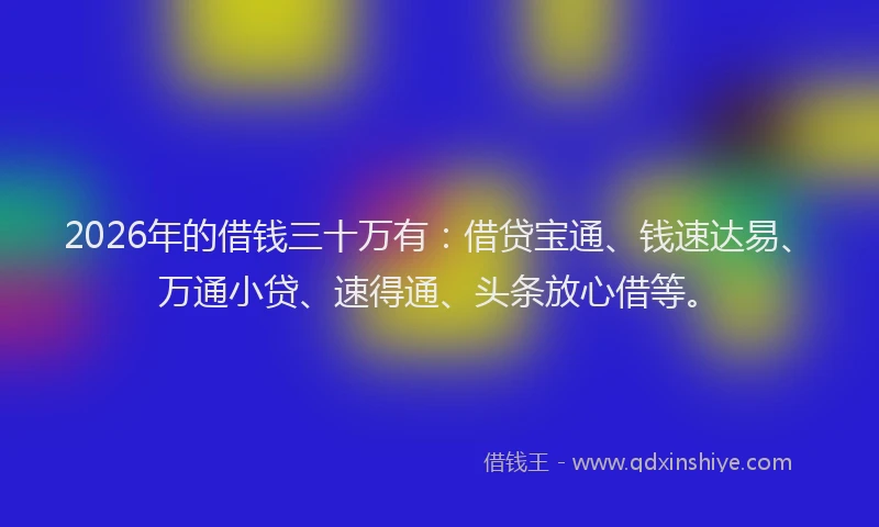 2026年的借钱三十万有：借贷宝通、钱速达易、万通小贷、速得通、头条放心借等。