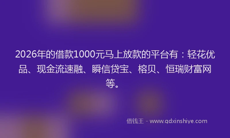 2026年的借款1000元马上放款的平台有：轻花优品、现金流速融、瞬信贷宝、榕贝、恒瑞财富网等。