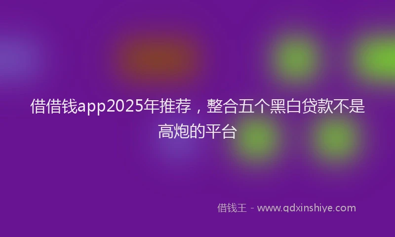借借钱app2025年推荐，整合五个黑白贷款不是高炮的平台