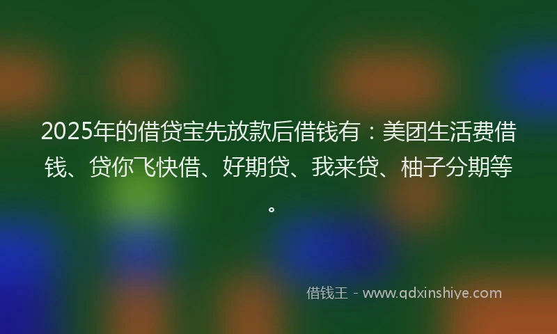 2025年的借贷宝先放款后借钱有:美团生活费借钱、贷你飞快借、好期贷、我来贷、柚子分期等。