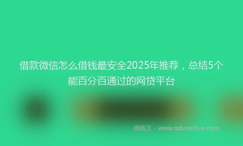 借款微信怎么借钱最安全2025年推荐，总结5个能百分百通过的网贷平台