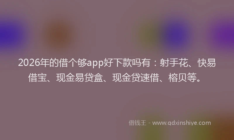 2026年的借个够app好下款吗有:射手花、快易借宝、现金易贷盒、现金贷速借、榕贝等。