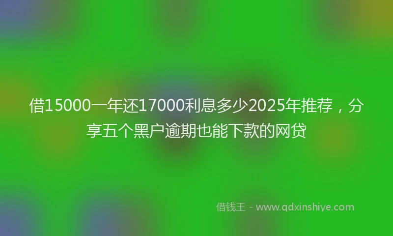 借15000一年还17000利息多少2025年推荐，分享五个黑户逾期也能下款的网贷