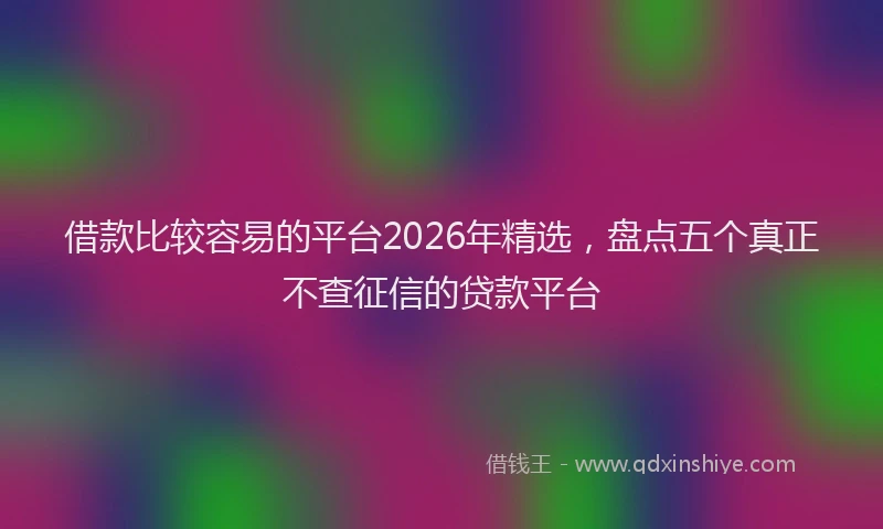 借款比较容易的平台2026年精选,盘点五个真正不查征信的贷款平台