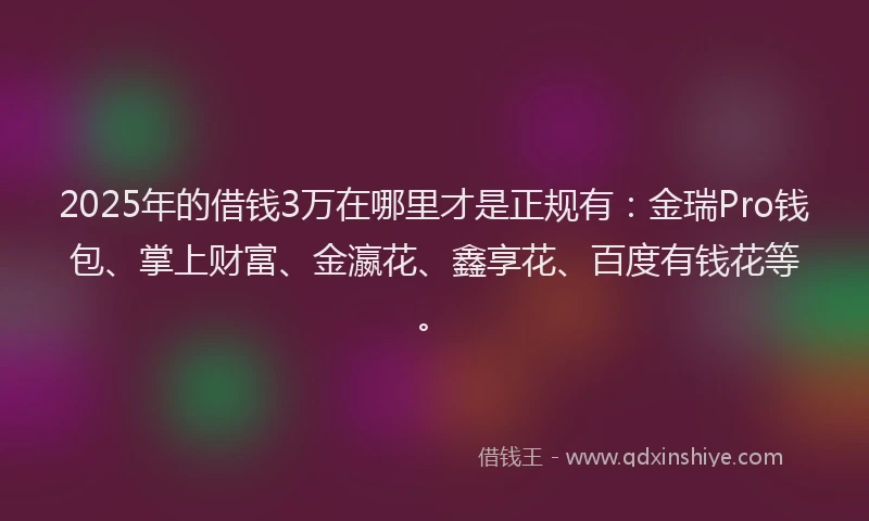 2025年的借钱3万在哪里才是正规有：金瑞Pro钱包、掌上财富、金瀛花、鑫享花、百度有钱花等。