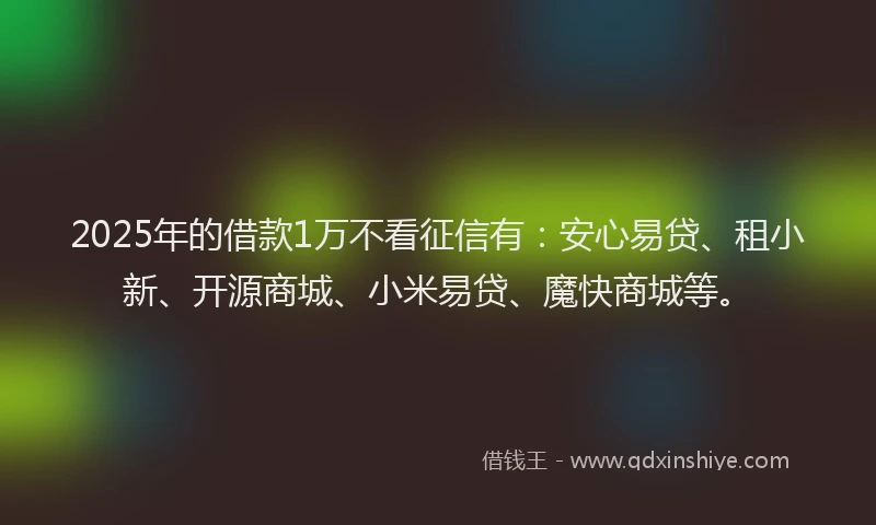 2025年的借款1万不看征信有：安心易贷、租小新、开源商城、小米易贷、魔快商城等。