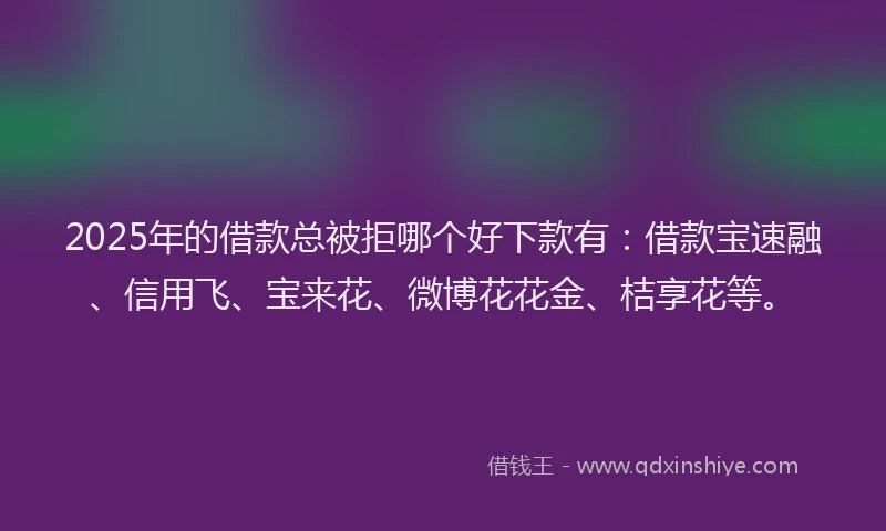 2025年的借款总被拒哪个好下款有:借款宝速融、信用飞、宝来花、微博花花金、桔享花等。