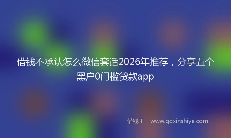借钱不承认怎么微信套话2026年推荐,分享五个黑户0门槛贷款app