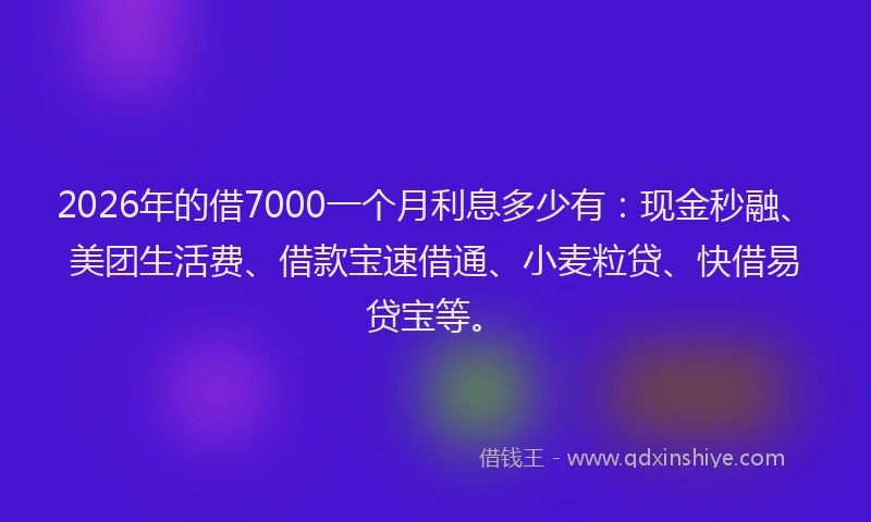 2026年的借7000一个月利息多少有：现金秒融、美团生活费、借款宝速借通、小麦粒贷、快借易贷宝等。