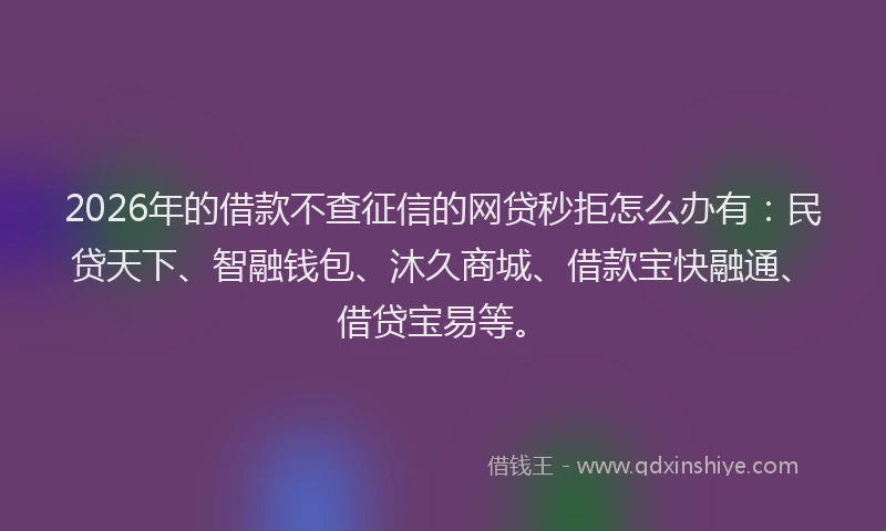 2026年的借款不查征信的网贷秒拒怎么办有:民贷天下、智融钱包、沐久商城、借款宝快融通、借贷宝易等。
