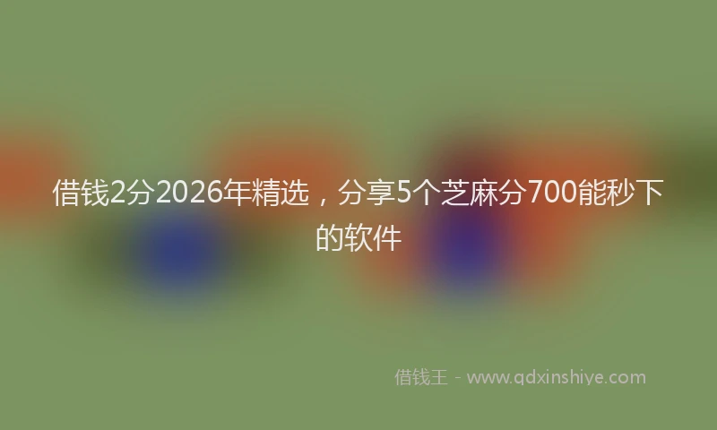 借钱2分2026年精选，分享5个芝麻分700能秒下的软件