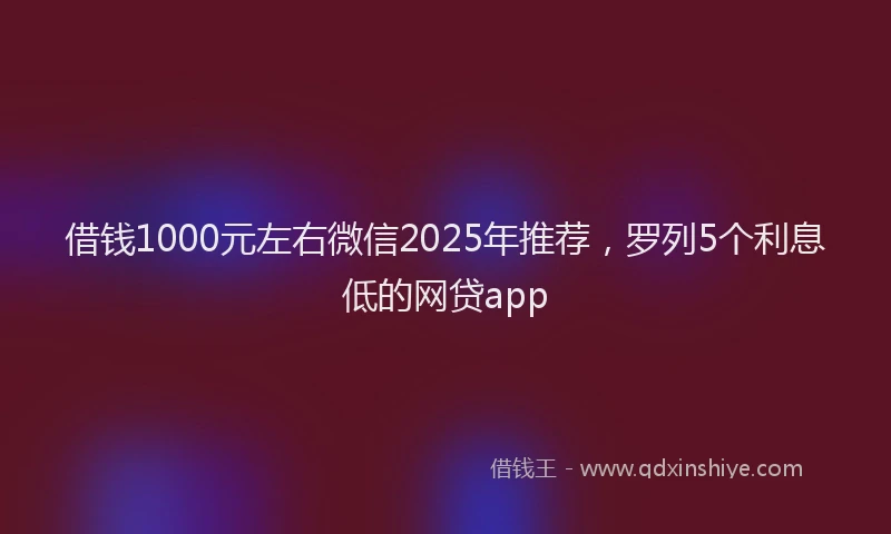 借钱1000元左右微信2025年推荐,罗列5个利息低的网贷app