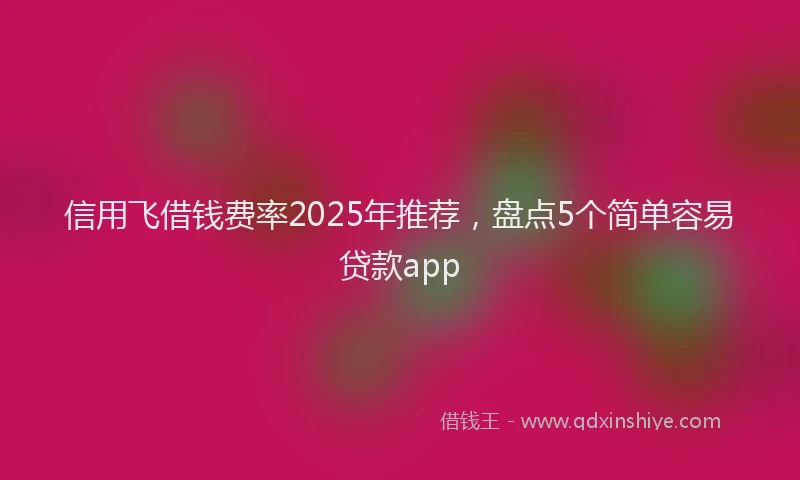 信用飞借钱费率2025年推荐，盘点5个简单容易贷款app