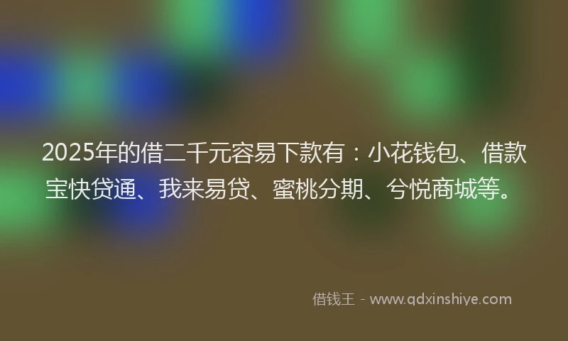 2025年的借二千元容易下款有:小花钱包、借款宝快贷通、我来易贷、蜜桃分期、兮悦商城等。