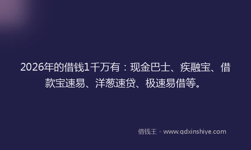 2026年的借钱1千万有:现金巴士、疾融宝、借款宝速易、洋葱速贷、极速易借等。