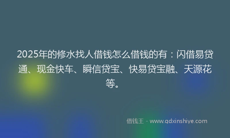 2025年的修水找人借钱怎么借钱的有：闪借易贷通、现金快车、瞬信贷宝、快易贷宝融、天源花等。