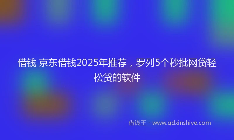借钱 京东借钱2025年推荐，罗列5个秒批网贷轻松贷的软件