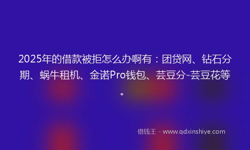 2025年的借款被拒怎么办啊有：团贷网、钻石分期、蜗牛租机、金诺Pro钱包、芸豆分-芸豆花等。