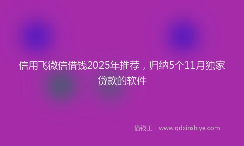 信用飞微信借钱2025年推荐，归纳5个11月独家贷款的软件