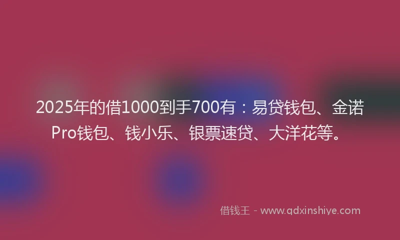 2025年的借1000到手700有：易贷钱包、金诺Pro钱包、钱小乐、银票速贷、大洋花等。