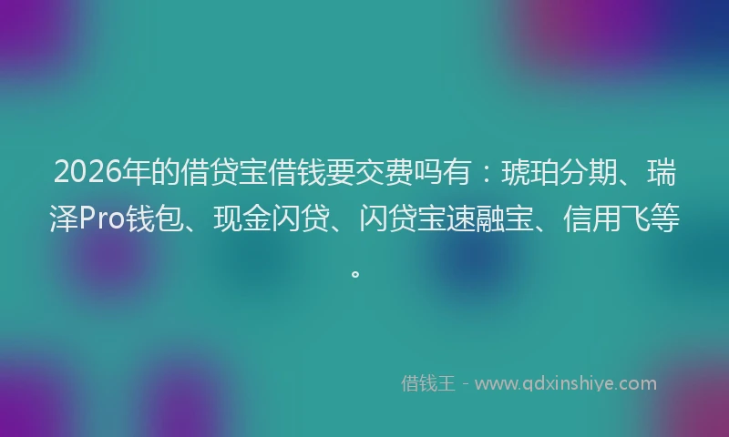 2026年的借贷宝借钱要交费吗有：琥珀分期、瑞泽Pro钱包、现金闪贷、闪贷宝速融宝、信用飞等。