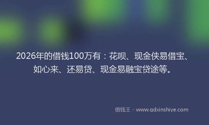 2026年的借钱100万有：花呗、现金侠易借宝、如心来、还易贷、现金易融宝贷途等。
