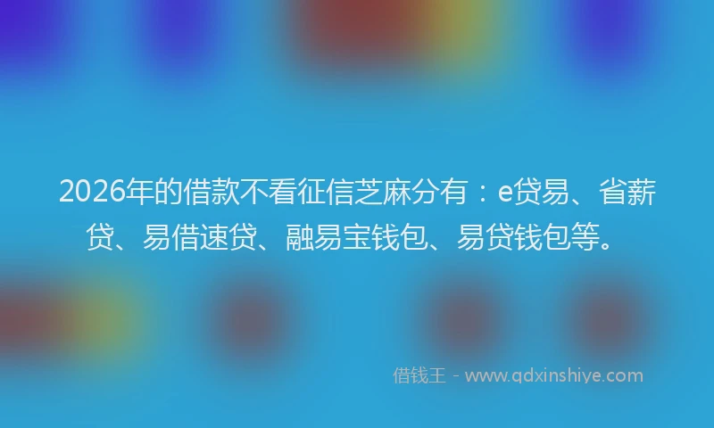 2026年的借款不看征信芝麻分有:e贷易、省薪贷、易借速贷、融易宝钱包、易贷钱包等。
