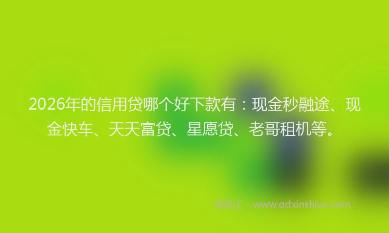 2026年的信用贷哪个好下款有：现金秒融途、现金快车、天天富贷、星愿贷、老哥租机等。