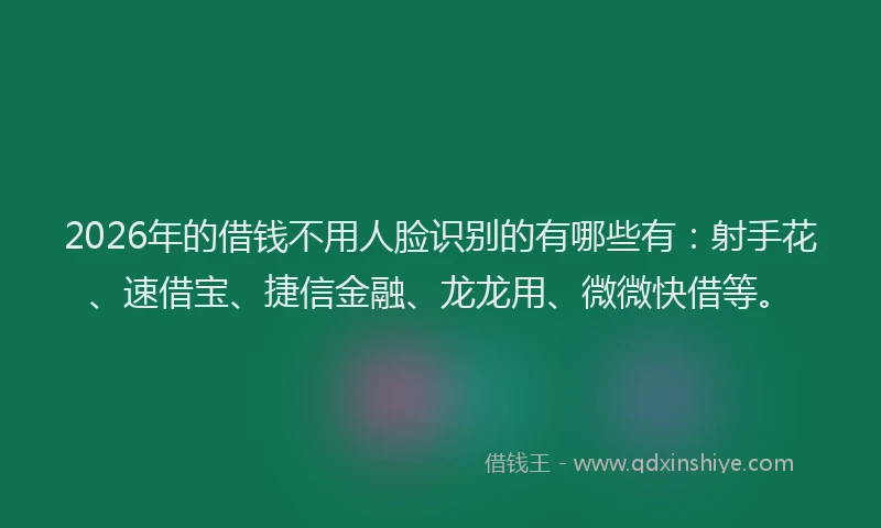 2026年的借钱不用人脸识别的有哪些有：射手花、速借宝、捷信金融、龙龙用、微微快借等。