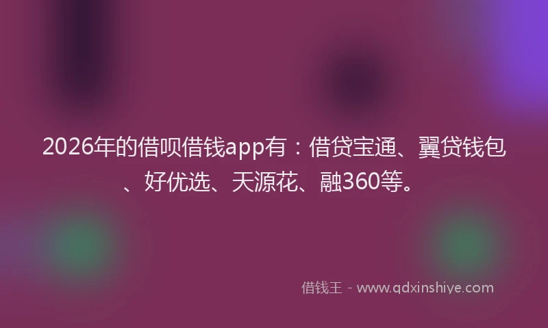 2026年的借呗借钱app有：借贷宝通、翼贷钱包、好优选、天源花、融360等。