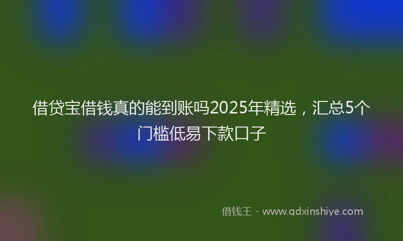 借贷宝借钱真的能到账吗2025年精选，汇总5个门槛低易下款口子