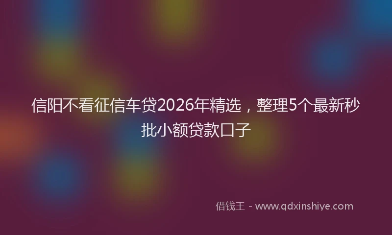 信阳不看征信车贷2026年精选，整理5个最新秒批小额贷款口子