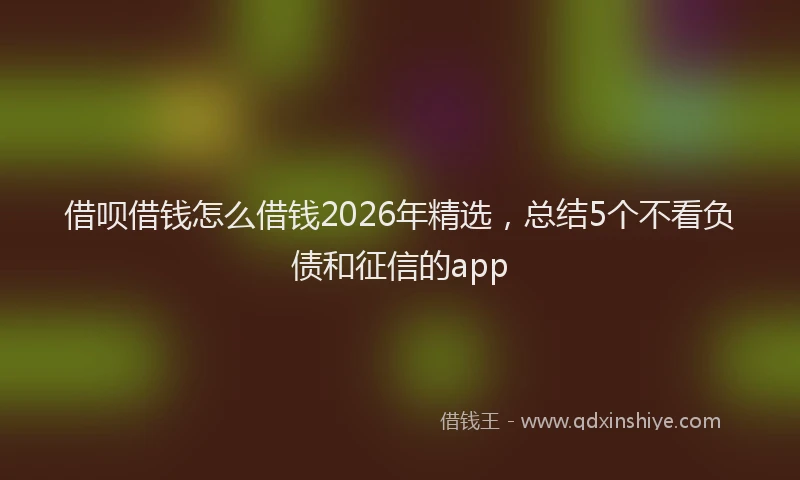 借呗借钱怎么借钱2026年精选,总结5个不看负债和征信的app