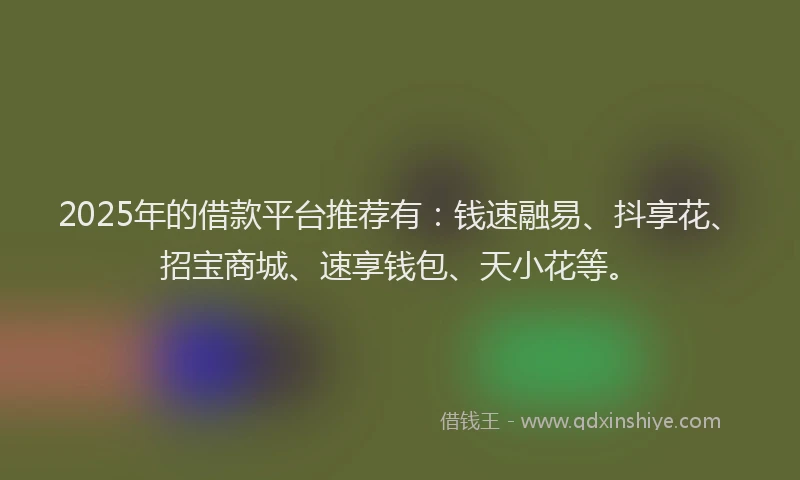 2025年的借款平台推荐有：钱速融易、抖享花、招宝商城、速享钱包、天小花等。