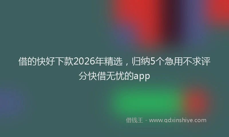 借的快好下款2026年精选，归纳5个急用不求评分快借无忧的app