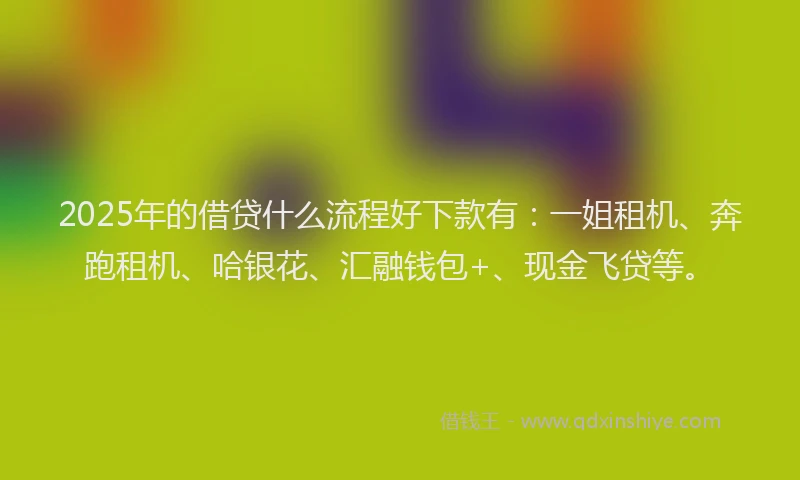 2025年的借贷什么流程好下款有：一姐租机、奔跑租机、哈银花、汇融钱包+、现金飞贷等。