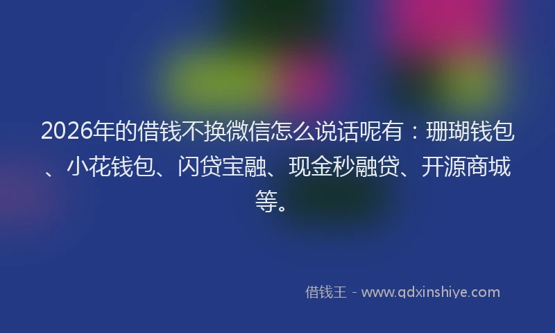 2026年的借钱不换微信怎么说话呢有：珊瑚钱包、小花钱包、闪贷宝融、现金秒融贷、开源商城等。