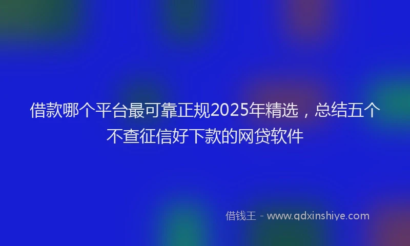 借款哪个平台最可靠正规2025年精选，总结五个不查征信好下款的网贷软件