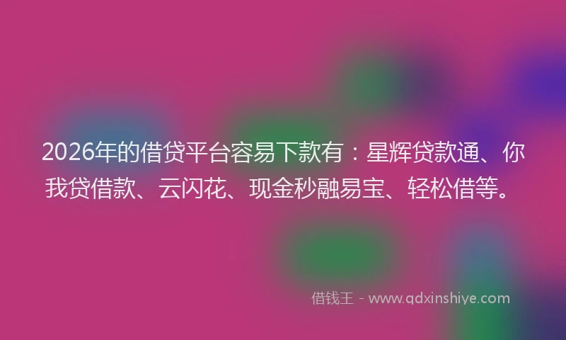 2026年的借贷平台容易下款有:星辉贷款通、你我贷借款、云闪花、现金秒融易宝、轻松借等。