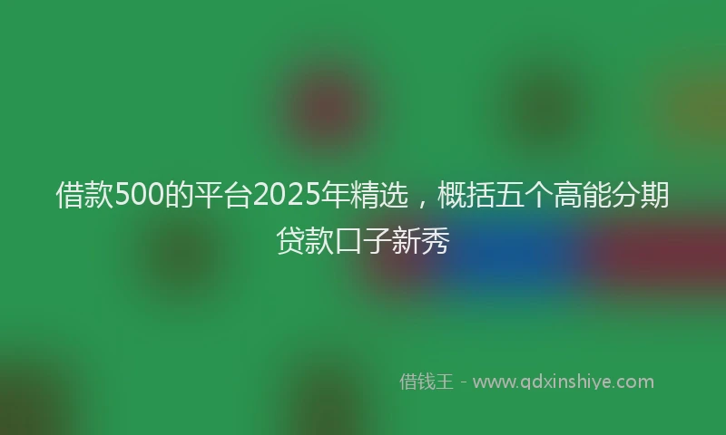 借款500的平台2025年精选，概括五个高能分期贷款口子新秀