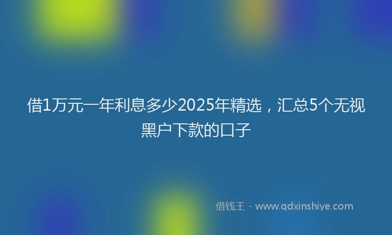 借1万元一年利息多少2025年精选，汇总5个无视黑户下款的口子