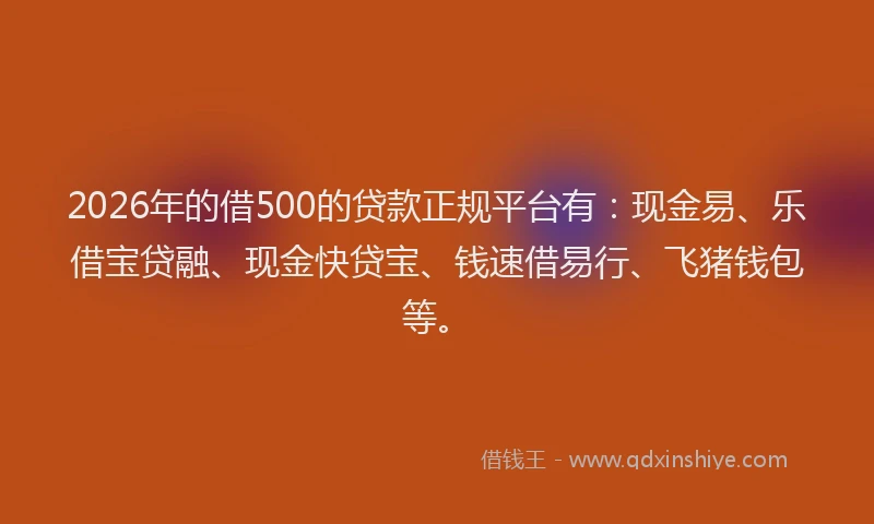 2026年的借500的贷款正规平台有:现金易、乐借宝贷融、现金快贷宝、钱速借易行、飞猪钱包等。