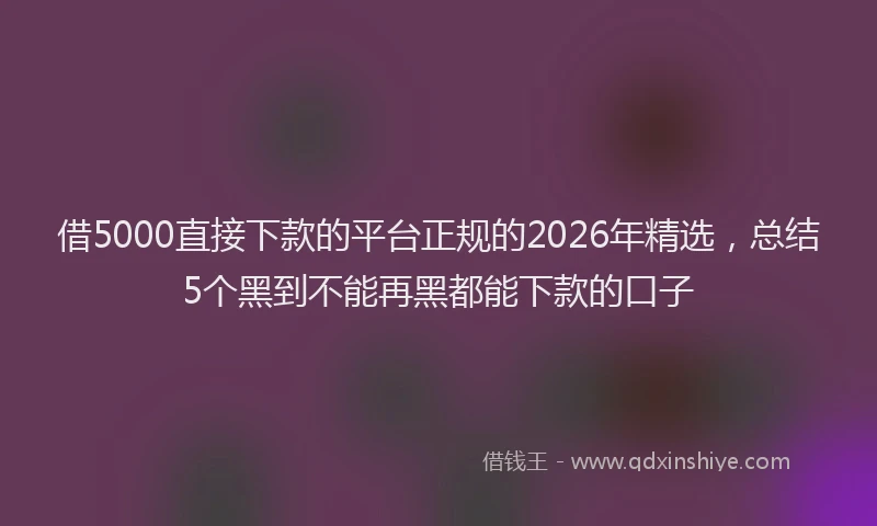 借5000直接下款的平台正规的2026年精选，总结5个黑到不能再黑都能下款的口子