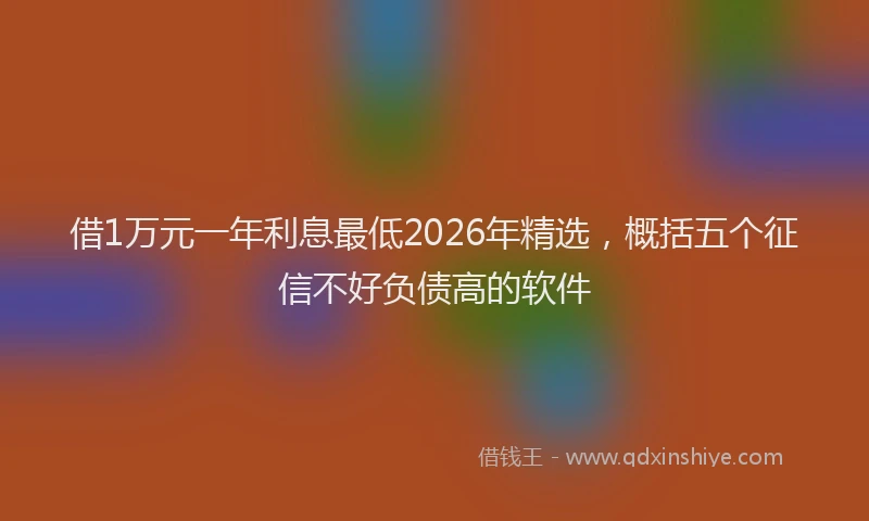 借1万元一年利息最低2026年精选,概括五个征信不好负债高的软件