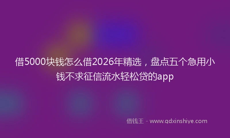 借5000块钱怎么借2026年精选，盘点五个急用小钱不求征信流水轻松贷的app