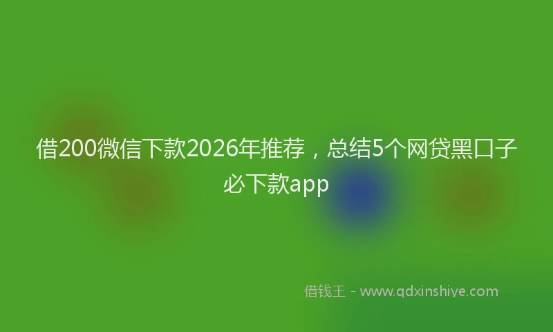借200微信下款2026年推荐,总结5个网贷黑口子必下款app