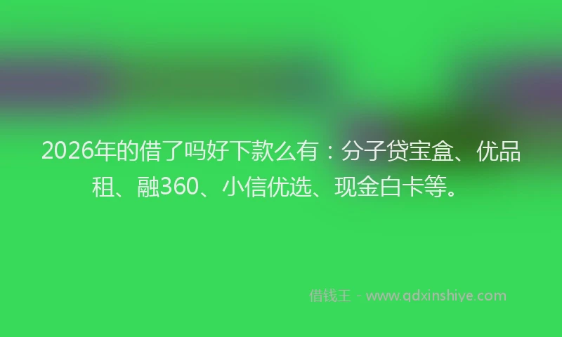 2026年的借了吗好下款么有:分子贷宝盒、优品租、融360、小信优选、现金白卡等。